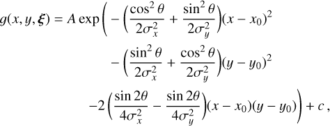 $\matrix{ {g\left( {x,y,{\bf{\xi }}} \right) = A\,\exp \left( { - \left( {{{{{\cos }^2}\theta } \over {2\sigma _x^2}} + {{{{\sin }^2}\theta } \over {2\sigma _y^2}}} \right){{\left( {x - {x_0}} \right)}^2}} \right.} \hfill \cr {\,\,\,\,\,\,\,\,\,\,\,\,\,\,\,\,\,\,\,\,\,\,\,\,\,\,\,\,\,\,\,\,\,\,\,\,\,\,\,\,\,\,\, - \left( {{{{{\sin }^2}\theta } \over {2\sigma _x^2}} + {{{{\cos }^2}\theta } \over {2\sigma _y^2}}} \right){{\left( {y - {y_0}} \right)}^2}} \hfill \cr {\,\,\,\,\,\,\,\,\,\,\,\,\,\,\,\,\,\,\,\,\,\,\,\,\,\,\,\,\,\,\, - 2\left( {{{\sin 2\theta } \over {4\sigma _x^2}} - {{\sin 2\theta } \over {4\sigma _y^2}}} \right)\left( {x - {x_0}} \right)\left( {y - {y_0}} \right) + c,} \hfill \cr } $