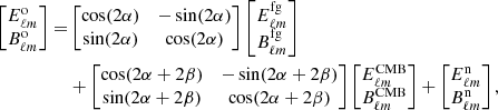 $$ \begin{aligned} \begin{bmatrix} E_{\ell m}^{\mathrm{o}}\\ B_{\ell m}^{\mathrm{o}} \end{bmatrix}\nonumber =&\begin{bmatrix} \cos (2\alpha )&-\sin (2\alpha ) \\ \sin (2\alpha )&\cos (2\alpha ) \end{bmatrix}\begin{bmatrix} E^{\mathrm{fg}}_{\ell m}\\ B^{\mathrm{fg}}_{\ell m} \end{bmatrix}\\&+\begin{bmatrix} \cos (2\alpha +2\beta )&-\sin (2\alpha +2\beta ) \\ \sin (2\alpha +2\beta )&\cos (2\alpha +2\beta ) \end{bmatrix}\begin{bmatrix} E^{\mathrm{CMB}}_{\ell m}\\ B^{\mathrm{CMB}}_{\ell m} \end{bmatrix} + \begin{bmatrix} E^{\mathrm{n}}_{\ell m}\\ B^{\mathrm{n}}_{\ell m} \end{bmatrix}, \end{aligned} $$