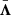 $ \bar{{\boldsymbol{\Lambda}}} $