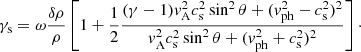 $$ \begin{aligned} \gamma _{\rm s} = \omega \frac{\delta \rho }{\rho }\left[1 + \frac{1}{2}\frac{(\gamma -1)v_{\rm A}^2 c_{\rm s}^2\sin ^2\theta + (v_\mathrm{ph} ^2 - c_{\rm s}^2)^2}{v_{\rm A}^2 c_{\rm s}^2\sin ^2\theta + (v_\mathrm{ph} ^2 + c_{\rm s}^2)^2}\right]\cdot \end{aligned} $$