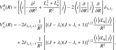 $\matrix{ {V_{ij}^R\left( R \right) = \left[ {\left\langle {i\left| { - {{{\partial ^2}} \over {\partial {R^2}}} + {{L_x^2 + L_y^2} \over {{R^2}}}} \right|j} \right\rangle - 2\left\langle {i\left| {{\partial \over {\partial R}}} \right|j} \right\rangle {\partial \over {\partial R}}} \right]{\delta _{{\lambda _i}{\lambda _j}}}} \hfill \cr {V_{ij}^C\left( R \right) = - 2{\delta _{{\lambda _i}{\lambda _j} + 1}}{1 \over {{R^2}}}\left[ {{{\left[ {\left( {J - {\lambda _i}} \right)\left( {J + {\lambda _i} + 1} \right)} \right]}^{1/2}}{{\left\langle {i\left| {i{L_y}} \right|j} \right\rangle } \over {{R^2}}}} \right]} \hfill \cr {\quad \quad \quad \,\,\, + 2{\delta _{{\lambda _i}{\lambda _j} - 1}}{1 \over {{R^2}}}\left[ {{{\left[ {\left( {J + {\lambda _i}} \right)\left( {J - {\lambda _i} + 1} \right)} \right]}^{1/2}}{{\left\langle {i\left| {i{L_y}} \right|j} \right\rangle } \over {{R^2}}}} \right],} \hfill \cr } $
