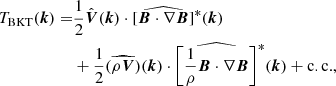 $$ \begin{aligned} T_{\rm BKT}(\boldsymbol{k}) =&\frac{1}{2}\hat{\boldsymbol{V}}(\boldsymbol{k})\cdot [\widehat{\boldsymbol{B}\cdot \nabla \boldsymbol{B}}]^{*}(\boldsymbol{k})\nonumber \\&+ \frac{1}{2}(\widehat{\rho \boldsymbol{V}})(\boldsymbol{k})\cdot \Bigg [{\widehat{\frac{1}{\rho }\boldsymbol{B}\cdot \nabla \boldsymbol{B}}}\Bigg ]^{*}(\boldsymbol{k}) + \mathrm{c.c.}, \end{aligned} $$