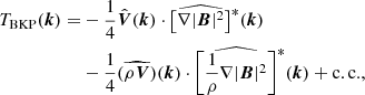 $$ \begin{aligned} T_{\rm BKP}(\boldsymbol{k}) =&-\frac{1}{4}\hat{\boldsymbol{V}}(\boldsymbol{k})\cdot \big [\widehat{\nabla |\boldsymbol{B}|^2}\big ]^{*}(\boldsymbol{k})\nonumber \\&-\frac{1}{4}(\widehat{\rho \boldsymbol{V}})(\boldsymbol{k})\cdot \Bigg [\widehat{\frac{1}{\rho }\nabla |\boldsymbol{B}|^2}\Bigg ]^{*}(\boldsymbol{k}) + \mathrm{c.c.}, \end{aligned} $$