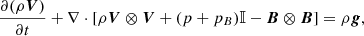 $$ \begin{aligned}&\frac{\partial (\rho \boldsymbol{V})}{\partial t} + \nabla \cdot [\rho \boldsymbol{V} \otimes \boldsymbol{V} + (p+p_B) \mathbb{I} - \boldsymbol{B} \otimes \boldsymbol{B}] = \rho \boldsymbol{g},\end{aligned} $$