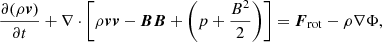 $$ \begin{aligned}&\frac{{\partial (\rho {\boldsymbol{v}})}}{\partial {t}} + \nabla \cdot \left[ \rho {\boldsymbol{vv}} - {\boldsymbol{BB}} + \left(p+\frac{B^2}{2}\right) \right] = {\boldsymbol{F}}_{\rm rot} - \rho \nabla \Phi ,\end{aligned} $$
