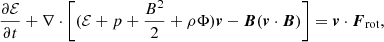 $$ \begin{aligned}&\frac{\partial {\mathcal{E} }}{\partial {t}} + \nabla \cdot \left[(\mathcal{E} + p + \frac{B^2}{2}+\rho \Phi ){\boldsymbol{v}} - {\boldsymbol{B}}({\boldsymbol{v}}\cdot {\boldsymbol{B}})\right] = {\boldsymbol{v}} \cdot {\boldsymbol{F}}_{\rm rot},\end{aligned} $$