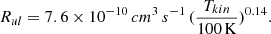 $$ \begin{aligned} R_{ul} = 7.6 \times 10^{-10}\,cm^{3}\,s^{-1}\,(\frac{T_{kin}}{100\,\mathrm{K}})^{0.14} .\end{aligned} $$