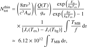 $\matrix{ {N_{{\rm{tot}}}^{{\rm{thin}}} = \left( {{{8\pi {v^3}} \over {{c^3}{A_{ul}}}}} \right)\left( {{{Q\left( T \right)} \over {{g_u}}}} \right){{{\rm{exp}}\,\left( {{{{E_u}} \over {{k_{\rm{B}}}{T_{{\rm{ex}}}}}}} \right)} \over {{\rm{exp}}\,\left( {{{hv} \over {{k_{\rm{B}}}{T_{{\rm{ex}}}}}}} \right) - 1}}} \hfill \cr {\,\,\,\,\,\,\,\,\,\,\,\,\,\,\,\,\,\, \times {1 \over {\left[ {{J_v}\left( {{T_{{\rm{ex}}}}} \right) - {J_v}\left( {{T_{{\rm{bg}}}}} \right)} \right]}}\,\int {{{{T_{{\rm{MB}}}}} \over f}{\rm{d}}\upsilon } } \hfill \cr {\,\,\,\,\,\,\,\,\,\,\,\,\,\, \simeq 6.12 \times {{10}^{12}}\,\int {{T_{{\rm{MB}}}}\,{\rm{d}}\upsilon } ,} \hfill \cr } $