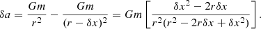 $$ \begin{aligned} \delta a = \frac{Gm}{r^2} - \frac{Gm}{(r-\delta x)^2} = Gm\left[ \frac{\delta x^2 - 2r\delta x}{r^2(r^2 - 2r\delta x + \delta x^2)} \right]. \end{aligned} $$