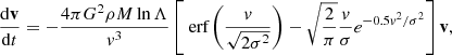 $$ \begin{aligned} \frac{\mathrm{d}\mathbf{v}}{\mathrm{d}t} = -\frac{4\pi G^2\rho M \ln \Lambda }{v^3}\left[\text{ erf}\left( \frac{v}{\sqrt{2\sigma ^2}} \right) - \sqrt{\frac{2}{\pi }} \frac{v}{\sigma } e^{-0.5v^2/\sigma ^2}\right]\mathbf{v}, \end{aligned} $$