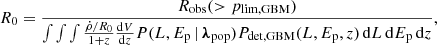 $$ \begin{aligned} R_0=\frac{R_{\rm obs}(>p_{\rm lim,GBM})}{\int \int \int \frac{\dot{\rho }/R_0}{1+z}\frac{\mathrm{d} V}{\mathrm{d} z} P(L,{E_{\rm p}}\,|\,{\boldsymbol{\lambda }}_{\rm pop}) P_{\rm det,GBM}(L,{E_{\rm p}},z)\,\mathrm{d} L\,\mathrm{d} {E_{\rm p}}\,\mathrm{d} z}, \end{aligned} $$