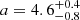 $ a=4.6_{-0.8}^{+0.4} $