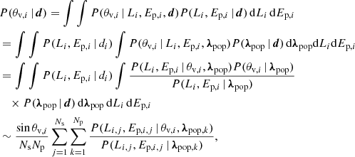 $$ \begin{aligned} \begin{aligned}&P({\theta _{\mathrm{v} ,i}}\,|\,\boldsymbol{d}) = \int \int P({\theta _{\mathrm{v} ,i}}\,|\,L_i,{E_{\mathrm{p},i}},\boldsymbol{d}) P(L_i,{E_{\mathrm{p},i}}\,|\, \boldsymbol{d})\,\mathrm{d} L_i\,\mathrm{d} {E_{\mathrm{p},i}}\\&= \int \int P(L_i,{E_{\mathrm{p},i}}\,|\, d_i)\int P({\theta _{\mathrm{v} ,i}}\,|\,L_i,{E_{\mathrm{p},i}},{\boldsymbol{\lambda }}_{\rm pop})P({\boldsymbol{\lambda }}_{\rm pop}\,|\,\boldsymbol{d})\,\mathrm{d} {\boldsymbol{\lambda }}_{\rm pop}\mathrm{d} L_i\mathrm{d} {E_{\mathrm{p},i}}\\&=\int \int P(L_i,{E_{\mathrm{p},i}}\,|\, d_i)\int \frac{P(L_i,{E_{\mathrm{p},i}}\,|\,{\theta _{\mathrm{v} ,i}},{\boldsymbol{\lambda }}_{\rm pop})P({\theta _{\mathrm{v} ,i}}\,|\,{\boldsymbol{\lambda }}_{\rm pop})}{P(L_i,{E_{\mathrm{p},i}}\,|\,{\boldsymbol{\lambda }}_{\rm pop})} \\&\quad \times P({\boldsymbol{\lambda }}_{\rm pop}\,|\,\boldsymbol{d})\,\mathrm{d} {\boldsymbol{\lambda }}_{\rm pop}\,\mathrm{d} L_i\,\mathrm{d} {E_{\mathrm{p},i}}\\&\sim \frac{\sin {\theta _{\mathrm{v} ,i}}}{N_{\rm s}N_{\rm p}}\sum _{j=1}^{N_{\rm s}}\sum _{k=1}^{N_{\rm p}}\frac{P(L_{i,j},E_{\mathrm{p} ,i,j}\,|\,{\theta _{\mathrm{v} ,i}},{\boldsymbol{\lambda }}_{\mathrm{pop} ,k})}{P(L_{i,j},E_{\mathrm{p} ,i,j}\,|\,{\boldsymbol{\lambda }}_{\mathrm{pop} ,k})}, \end{aligned} \end{aligned} $$