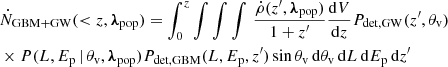 $$ \begin{aligned} \begin{aligned}&\dot{N}_{\rm GBM+GW}( < z,{\boldsymbol{\lambda }}_{\mathrm{pop} }) = \int _0^z \int \int \int \,\frac{\dot{\rho }(z^{\prime },{\boldsymbol{\lambda }}_{\mathrm{pop} })}{1+z^\prime }\frac{\mathrm{d} V}{\mathrm{d} z}P_{\rm det,GW}(z^\prime ,{\theta _{\rm v}})\\&\times P(L,{E_{\rm p}}\,|\,{\theta _{\rm v}},{\boldsymbol{\lambda }}_{\mathrm{pop} })P_{\rm det,GBM}(L,{E_{\rm p}},z^\prime )\sin {\theta _{\rm v}}\,\mathrm{d} {\theta _{\rm v}}\,\mathrm{d} L\,\mathrm{d} {E_{\rm p}}\,\mathrm{d} z^\prime \end{aligned} \end{aligned} $$