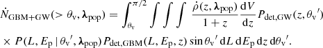 $$ \begin{aligned} \begin{aligned}&\dot{N}_{\rm GBM+GW}(>{\theta _{\rm v}},{\boldsymbol{\lambda }}_{\mathrm{pop} }) = \int _{{\theta _{\rm v}}}^{\pi /2} \int \int \int \,\frac{\dot{\rho }(z,{\boldsymbol{\lambda }}_{\mathrm{pop} })}{1+z}\frac{\mathrm{d} V}{\mathrm{d} z}P_{\rm det,GW}(z,{\theta _{\rm v}}^\prime )\\&\times P(L,{E_{\rm p}}\,|\,{\theta _{\rm v}}^\prime ,{\boldsymbol{\lambda }}_{\mathrm{pop} })P_{\rm det,GBM}(L,{E_{\rm p}},z)\sin {\theta _{\rm v}}^\prime \,\mathrm{d} L\,\mathrm{d} {E_{\rm p}}\,\mathrm{d} z\,\mathrm{d} {\theta _{\rm v}}^\prime . \end{aligned} \end{aligned} $$