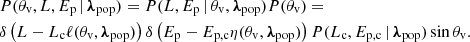 $$ \begin{aligned} \begin{aligned}&P({\theta _{\rm v}},L,E_{\rm p}\,|\,{\boldsymbol{\lambda }}_{\rm pop}) = P(L,{E_{\rm p}}\,|\,{\theta _{\rm v}},{\boldsymbol{\lambda }}_{\rm pop}) P({\theta _{\rm v}}) = \\&\delta \left(L-L_{\rm c}\ell ({\theta _{\rm v}},{\boldsymbol{\lambda }}_{\rm pop})\right)\delta \left({E_{\rm p}}-E_{\rm p,c}\eta ({\theta _{\rm v}},{\boldsymbol{\lambda }}_{\rm pop})\right) P(L_{\rm c},E_{\rm p,c}\,|\,{\boldsymbol{\lambda }}_{\rm pop})\sin {\theta _{\rm v}}. \end{aligned} \end{aligned} $$