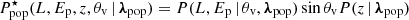 $ P_{\rm pop}^\star(L,{E_{\rm p}},z,{\theta_{\rm v}}\,|\,{\boldsymbol{\lambda}}_{\rm pop})=P(L,{E_{\rm p}}\,|\,{\theta_{\rm v}},{\boldsymbol{\lambda}}_{\rm pop})\sin{\theta_{\rm v}} P(z\,|\,{\boldsymbol{\lambda}}_{\rm pop}) $