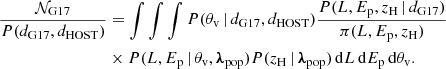 $$ \begin{aligned} \begin{aligned} \frac{\mathcal{N} _{\rm G17}}{P(d_{\rm G17},d_{\rm HOST})}&= \int \int \int P({\theta _{\rm v}}\,|\,d_{\rm G17},d_{\rm HOST})\frac{P(L,E_{\rm p},z_{\rm H}\,|\,d_{\rm G17})}{\pi (L,E_{\rm p},z_{\rm H})}\nonumber \\&\times P(L,E_{\rm p}\,|\,{\theta _{\rm v}},{\boldsymbol{\lambda }}_{\rm pop})P(z_{\rm H}\,|\,{\boldsymbol{\lambda }}_{\rm pop})\,\mathrm{d} L\,\mathrm{d} E_{\rm p}\,\mathrm{d} {\theta _{\rm v}}. \end{aligned} \end{aligned} $$