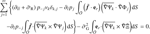 $\matrix{ {\sum\limits_{j = 1}^\infty {\left\{ {\left( {{\partial _{\tilde t\tilde t}} + {{\tilde \sigma }_{\rm{R}}}} \right){p_{ - j}}{v_k}{\delta _{k,j}} - {\partial _{\tilde t}}{p_j}\int_O {\left( {\tilde f{{\bf{e}}_r}} \right)\left( {\overline {\tilde \nabla {{\rm{\Psi }}_k}} \tilde \nabla {{\rm{\Phi }}_j}} \right){\rm{d}}S} } \right.} } \hfill \cr {\left. {\,\,\,\,\,\, - {\partial _{\tilde t}}{p_j}\int_O {\tilde f} \left( {\overline {\tilde \nabla {{\rm{\Psi }}_k}} \times \tilde \nabla {{\rm{\Psi }}_j}} \right){\rm{d}}S} \right\} - \tilde \sigma _{\rm{G}}^2\int_O {{{\bf{e}}_r}\left( {\overline {\tilde \nabla {{\rm{\Psi }}_k}} \tilde \nabla {\rm{\tilde \Xi }}} \right){\rm{d}}S - 0.} } \hfill \cr } $