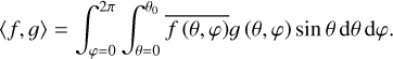 $\matrix{ {\left\langle {f,g} \right\rangle = \int_{\varphi = 0}^{2\pi } {\int_{\theta = 0}^\pi {\overline {f\left( {\theta ,\varphi } \right)} g\left( {\theta ,\varphi } \right)\sin \theta {\rm{d}}\theta \,{\rm{d}}\varphi } } .} \hfill \cr } $