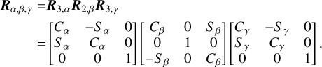 $\matrix{ {{{\bf{R}}_{\alpha ,\beta ,\gamma }} = {{\bf{R}}_{3,\alpha }}{{\bf{R}}_{2,\beta }}{{\bf{R}}_{3,\gamma }}} \hfill \cr {\,\,\,\,\,\,\,\,\,\,\,\,\, = \left[ {\matrix{ {{C_\alpha }} &amp; { - {S_\alpha }} &amp; 0 \cr {{S_\alpha }} &amp; {{C_\alpha }} &amp; 0 \cr 0 &amp; 0 &amp; 1 \cr } } \right]\left[ {\matrix{ {{C_\beta }} &amp; 0 &amp; {{S_\beta }} \cr 0 &amp; 1 &amp; 0 \cr { - {S_\beta }} &amp; 0 &amp; {{C_\beta }} \cr } } \right]\left[ {\matrix{ {{C_\gamma }} &amp; { - {S_\gamma }} &amp; 0 \cr {{S_\gamma }} &amp; {{C_\gamma }} &amp; 0 \cr 0 &amp; 0 &amp; 1 \cr } } \right]\,.} \hfill \cr } $