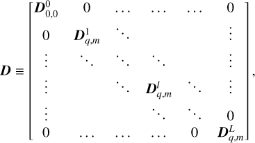 ${\bf{D}} \equiv \left[ {\matrix{ {{\bf{D}}_{0,0}^0} \hfill &amp; 0 \hfill &amp; \ldots \hfill &amp; \ldots \hfill &amp; \ldots \hfill &amp; 0 \hfill \cr 0 \hfill &amp; {{\bf{D}}_{q,m}^1} \hfill &amp; \ddots \hfill &amp; {} \hfill &amp; {} \hfill &amp; \vdots \hfill \cr \vdots \hfill &amp; \ddots \hfill &amp; \ddots \hfill &amp; \ddots \hfill &amp; {} \hfill &amp; \vdots \hfill \cr \vdots \hfill &amp; {} \hfill &amp; \ddots \hfill &amp; {{\bf{D}}_{q,m}^1} \hfill &amp; \ddots \hfill &amp; \vdots \hfill \cr \vdots \hfill &amp; {} \hfill &amp; {} \hfill &amp; \ddots \hfill &amp; \ddots \hfill &amp; {} \hfill \cr 0 \hfill &amp; \ldots \hfill &amp; \ldots \hfill &amp; \ldots \hfill &amp; 0 \hfill &amp; {{\bf{D}}_{q,m}^L} \hfill \cr } } \right]\,,$