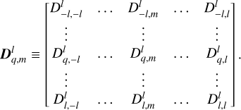 ${\bf{D}}_{q,m}^l \equiv \left[ {\matrix{ {D_{ - l, - l}^l} \hfill &amp; \ldots \hfill &amp; {D_{ - l,m}^l} \hfill &amp; \ldots \hfill &amp; {D_{ - l,l}^l} \hfill \cr \vdots \hfill &amp; {} \hfill &amp; \vdots \hfill &amp; {} \hfill &amp; \vdots \hfill \cr {D_{q, - l}^l} \hfill &amp; \ldots \hfill &amp; {D_{q,m}^l} \hfill &amp; \ldots \hfill &amp; {D_{q,l}^l} \hfill \cr \vdots \hfill &amp; {} \hfill &amp; \vdots \hfill &amp; {} \hfill &amp; \vdots \hfill \cr {D_{l, - l}^l} \hfill &amp; \ldots \hfill &amp; {D_{ - l,m}^l} \hfill &amp; \ldots \hfill &amp; {D_{l,l}^l} \hfill \cr } } \right]\,.$