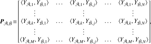 ${{\bf{P}}_{\hat A,\hat B}} \equiv \left[ {\matrix{ {\left\langle {{Y_{\hat A,1}},{Y_{\hat B,1}}} \right\rangle } \hfill &amp; \ldots \hfill &amp; {\left\langle {{Y_{\hat A,1}},{Y_{\hat B,j}}} \right\rangle } \hfill &amp; \ldots \hfill &amp; {\left\langle {{Y_{\hat A,1}},{Y_{\hat B,N}}} \right\rangle } \hfill \cr \vdots \hfill &amp; {} \hfill &amp; \vdots \hfill &amp; {} \hfill &amp; \vdots \hfill \cr {\left\langle {{Y_{\hat A,k}},{Y_{\hat B,1}}} \right\rangle } \hfill &amp; \ldots \hfill &amp; {\left\langle {{Y_{\hat A,k}},{Y_{\hat B,j}}} \right\rangle } \hfill &amp; \ldots \hfill &amp; {\left\langle {{Y_{\hat A,k}},{Y_{\hat B,N}}} \right\rangle } \hfill \cr \vdots \hfill &amp; {} \hfill &amp; \vdots \hfill &amp; {} \hfill &amp; \vdots \hfill \cr {\left\langle {{Y_{\hat A,M}},{Y_{\hat B,1}}} \right\rangle } \hfill &amp; \ldots \hfill &amp; {\left\langle {{Y_{\hat A,M}},{Y_{\hat B,j}}} \right\rangle } \hfill &amp; \ldots \hfill &amp; {\left\langle {{Y_{\hat A,M}},{Y_{\hat B,N}}} \right\rangle } \hfill \cr } } \right]\,,$
