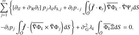 $\matrix{ {\sum\limits_{j = 1}^\infty {\left\{ {\left[ {{\partial _{\tilde t\tilde t}} + {{\tilde \sigma }_{\rm{R}}}{\partial _{\tilde t}}} \right]} \right.{p_j}{\lambda _k}{\delta _{k,j}} + {\partial _{\tilde t}}{p_{ - j}}} \int_O {\left( {\tilde f{{\bf{e}}_r}} \right)\overline {\tilde \nabla {{\rm{\Phi }}_k}} \tilde \nabla {{\rm{\Psi }}_j}{\rm{d}}S} } \hfill \cr {\left. { - {\partial _{\tilde t}}{p_j}\int_O {\tilde f\left( {\overline {\tilde \nabla {{\rm{\Phi }}_k}} \times \tilde \nabla {{\rm{\Phi }}_j}} \right){\rm{d}}S} } \right\} + \tilde \sigma _{\rm{G}}^2{\lambda _k}\int_O {\overline {{{\rm{\Phi }}_k}} {\rm{\tilde \Xi }}} {\rm{d}}S = 0.} \hfill \cr } $