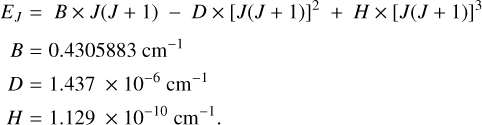 $\eqalign{ & {E_J} = B \times J(J + 1) - D \times {[J(J + 1)]^2} + H \times {[J(J + 1)]^3} \cr & \,\,\,B = 0.4305883{\rm{c}}{{\rm{m}}^{ - 1}} \cr & \,\,\,D = 1.437 \times {10^{ - 6}}{\rm{c}}{{\rm{m}}^{ - 1}} \cr & \,\,\,H = 1.129 \times {10^{ - 10}}{\rm{c}}{{\rm{m}}^{ - 1}} \cr} $