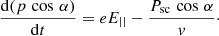 $$ \begin{aligned} \frac{\mathrm{d}(p\,\cos \,\alpha )}{\mathrm{d}t}&= eE_{||} - \frac{P_{\rm sc}\,\cos \,\alpha }{v}\cdot \end{aligned} $$