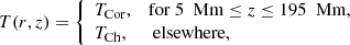 $$ \begin{aligned} \small T(r,z)&= \left\{ \begin{array}{ll} T_\mathrm{Cor} ,&\mathrm{for}\ 5\ \text{ Mm} \le z \le 195\ \text{ Mm},\\ T_\mathrm{Ch} ,&\text{ elsewhere,} \end{array}\right. \end{aligned} $$