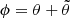 $ \phi = \theta+ \tilde\theta $