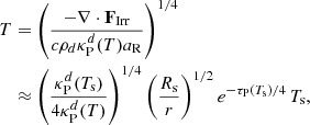 $$ \begin{aligned} T&= \left(\frac{-\nabla \cdot \mathbf F _\mathrm{Irr} }{c \rho _d \kappa ^d_{\rm P}(T) a_{\rm R}}\right)^{1/4}\nonumber \\&\approx \left(\frac{\kappa ^d_{\rm P}(T_{\rm s})}{4\kappa ^d_{\rm P}(T)}\right)^{1/4} \left(\frac{R_{\rm s}}{r}\right)^{1/2} e^{-\tau _{\rm P}(T_{\rm s})/4}\, T_{\rm s}, \end{aligned} $$