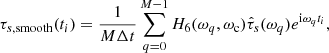 $$ \begin{aligned} \tau _{s,\mathrm{smooth} }(t_i) = \frac{1}{M \Delta t} \sum _{q=0}^{M-1} H_{6}(\omega _q, \omega _\mathrm{c} ) \hat{\tau }_s(\omega _q) e^{\mathrm{i} \omega _q t_i}, \end{aligned} $$