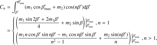 Mathematical equation: $\eqalign{ & {C_n} = \int_{\beta '}^{{{\beta '}_{\min }}} {\left( {{m_1}\cos {{\beta '}_{\max }} + {m_2}} \right)} \cos \left( {n\beta '} \right){\rm{d}}\beta ' \cr & = \left\{ {\matrix{ {\left( {{{{m_1}\sin 2\beta ' + 2{m_1}\beta '} \over 4} + {m_2}\sin \beta } \right){\mkern 1mu} \matrix{ {{{\beta '}_{\max }}} \hfill \cr {{\beta _{\min }}} \hfill \cr } ,n = 1} \hfill \cr {\left( {{{{m_1}n\cos \beta '\sin n\beta ' - {m_1}\cos n\beta '\sin \beta '} \over {{n^2} - 1}} + {{{m_2}\sin \left( {n\beta '} \right)} \over n}} \right){{\beta '}_{\min }},n > 1,} \hfill \cr } } \right. \cr} $