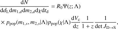 $\eqalign{ & {{{\rm{d}}N} \over {{\rm{d}}{d_{\rm{L}}}{\rm{d}}{m_{1,d}}{\rm{d}}{m_{2,d}}{\rm{d}}\chi {\rm{d}}{t_{\rm{d}}}}} = {R_0}\Psi (z;\Lambda ) \cr & \times {p_{{\rm{pop }}}}\left( {{m_{1,s}},{m_{2,s}}\mid \Lambda } \right){p_{{\rm{pop }}}}(\chi \mid \Lambda ){{{\rm{d}}{V_{\rm{c}}}} \over {{\rm{d}}z}}{1 \over {1 + z}}{1 \over {\det {J_{{\rm{D}} \to {\rm{S}}}}}}, \cr} $