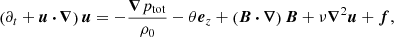 $$ \begin{aligned} \left(\partial _t + \boldsymbol{u}\,{\boldsymbol{\cdot }}\,{\boldsymbol{\nabla }}\right) \boldsymbol{u}&= -\frac{{\boldsymbol{\nabla }} p_{\rm tot}}{\rho _0} - \theta {\boldsymbol{e}}_z + \left(\boldsymbol{B}\,{\boldsymbol{\cdot }}\, {\boldsymbol{\nabla }}\right) \boldsymbol{B} + \nu {\boldsymbol{\nabla }}^2 \boldsymbol{u} + \boldsymbol{f}, \end{aligned} $$