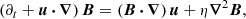$$ \begin{aligned} \left(\partial _t + \boldsymbol{u}\,{\boldsymbol{\cdot }}\,{\boldsymbol{\nabla }}\right) \boldsymbol{B}&= \left(\boldsymbol{B}\,{\boldsymbol{\cdot }}\, {\boldsymbol{\nabla }}\right) \boldsymbol{u} + \eta {\boldsymbol{\nabla }}^2 \boldsymbol{B}, \end{aligned} $$