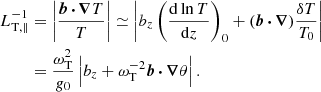 $$ \begin{aligned} L_{\mathrm{T} ,\parallel }^{-1}&= \left|\frac{\boldsymbol{b}\, {\boldsymbol{\cdot }}\,{\boldsymbol{\nabla }} T}{T} \right|\simeq \left|b_z \left(\frac{\mathrm{d} \ln T}{\mathrm{d} z}\right)_0 + (\boldsymbol{b}\,{\boldsymbol{\cdot }}\, {\boldsymbol{\nabla }}) \frac{\delta T}{T_0}\right|\nonumber \\&= \frac{\omega _{\mathrm{T} }^2}{g_0} \left|b_z + \omega _{\mathrm{T} }^{-2} \boldsymbol{b}\,{\boldsymbol{\cdot }}\, {\boldsymbol{\nabla }} \theta \right|. \end{aligned} $$