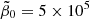 $ \tilde{\beta}_0 = 5 \times 10^5 $