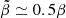 $ \tilde{\beta} \simeq 0.5 \beta $
