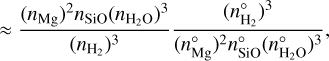 $ \approx {{{{\left( {{n_{{\rm{Mg}}}}} \right)}^2}{n_{{\rm{SiO}}}}{{\left( {{n_{{{\rm{H}}_2}{\rm{O}}}}} \right)}^3}} \over {{{\left( {{n_{{{\rm{H}}_2}}}} \right)}^3}}}{{{{\left( {n_{{{\rm{H}}_2}}^^\circ } \right)}^3}} \over {{{\left( {n_{{\rm{Mg}}}^^\circ } \right)}^2}n_{{\rm{SiO}}}^ \circ {{\left( {n_{{{\rm{H}}_2}{\rm{O}}}^^\circ } \right)}^3}}},$