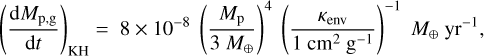 ${\left( {{{{\rm{d}}{M_{{\rm{p}},{\rm{g}}}}} \over {{\rm{d}}t}}} \right)_{{\rm{KH}}}} = 8 \times {10^{ - 8}}{\left( {{{{M_{\rm{p}}}} \over {3{M_ \oplus }}}} \right)^4}{\left( {{{{\kappa _{{\rm{env}}}}} \over {1{\rm{c}}{{\rm{m}}^2}{{\rm{g}}^{ - 1}}}}} \right)^{ - 1}}{M_ \oplus }{\rm{y}}{{\rm{r}}^{ - 1}},$