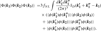 $$ \begin{aligned} \begin{aligned} \langle \Phi (\boldsymbol{k_1}) \Phi (\boldsymbol{k_2}) \Phi (\boldsymbol{k_3}) \rangle \ =&3 f_{NL} \int \frac{d\boldsymbol{k_1^{\prime }}d\boldsymbol{k_1^{\prime \prime }}}{(2 \pi )^3} \delta _D(\boldsymbol{k_1^{\prime }}+\boldsymbol{k_1^{\prime \prime }} -\boldsymbol{k_1}) \\&\times ( \langle \phi (\boldsymbol{k_1^{\prime }})\phi (\boldsymbol{k_1^{\prime \prime }}) \rangle \langle \phi (\boldsymbol{k_2})\phi (\boldsymbol{k_3}) \rangle \\&\ + \langle \phi (\boldsymbol{k_1^{\prime }})\phi (\boldsymbol{k_2}) \rangle \langle \phi (\boldsymbol{k_1^{\prime \prime }})\phi (\boldsymbol{k_3}) \rangle \\&\ + \langle \phi (\boldsymbol{k_1^{\prime }})\phi (\boldsymbol{k_3}) \rangle \langle \phi (\boldsymbol{k_1^{\prime \prime }})\phi (\boldsymbol{k_2}) \rangle ). \end{aligned} \end{aligned} $$