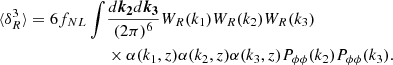 $$ \begin{aligned} \begin{aligned} \langle \delta _R^3 \rangle = 6 f_{NL} \int&\frac{d\boldsymbol{k_2}d\boldsymbol{k_3}}{(2 \pi )^{6}} W_R(k_1) W_R(k_2) W_R(k_3) \\&\times \alpha (k_1,z) \alpha (k_2,z) \alpha (k_3,z) P_{\phi \phi }(k_2) P_{\phi \phi }(k_3). \end{aligned} \end{aligned} $$