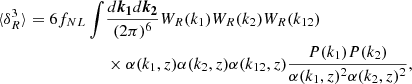 $$ \begin{aligned} \begin{aligned} \langle \delta _R^3 \rangle = 6 f_{NL} \int&\frac{d\boldsymbol{k_1}d\boldsymbol{k_2}}{(2 \pi )^{6}} W_R(k_1) W_R(k_2) W_R(k_{12}) \\&\times \alpha (k_1,z) \alpha (k_2,z) \alpha (k_{12},z) \frac{P(k_1) P(k_2)}{\alpha (k_1,z)^2 \alpha (k_2,z)^2}, \end{aligned} \end{aligned} $$