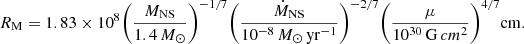 $$ R_{\rm M} = 1.83\times 10^{8} \bigg (\frac{M_{\rm NS}}{1.4\, M_{\odot }} \bigg )^{-1/7} \bigg (\frac{\dot{M}_{\rm NS}}{10^{-8}\, M_{\odot } \,\mathrm{yr}^{-1}} \bigg )^{-2/7} \bigg (\frac{\mu }{10^{30}\,\mathrm G\, cm^{2}}\bigg )^{4/7} \mathrm {cm}. $$
