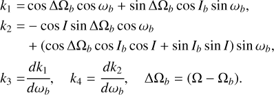 $\eqalign{ & {k_1} = \cos \Delta {\Omega _b}\cos {\omega _b} + \sin \Delta {\Omega _b}\cos {I_b}\sin {\omega _b}, \cr & {k_2} = - \cos I\sin \Delta {\Omega _b}\cos {\omega _b} \cr & \,\,\,\,\,\,\,\,\,\, + \left( {\cos \Delta {\Omega _b}\cos {I_b}\cos I + \sin {I_b}\sin I} \right)\sin {\omega _b}, \cr & {k_3} = {{d{k_1}} \over {d{\omega _b}}},\quad {k_4} = {{d{k_2}} \over {d{\omega _b}}},\quad \Delta {\Omega _b} = \left( {\Omega - {\Omega _b}} \right). \cr} $