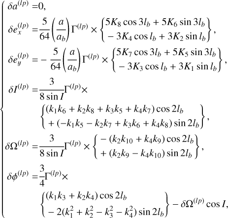$\left\{ \matrix{ \delta {a^{(lp)}} = 0, \hfill \cr \delta e_x^{(lp)} = {5 \over {64}}\left( {{a \over {{a_b}}}} \right){\Gamma ^{(lp)}} \times \left\{ {\matrix{ {5{K_8}\cos 3{l_b} + 5{K_6}\sin 3{l_b}} \cr { - 3{K_4}\cos {l_b} + 3{K_2}\sin {l_b}} \cr } } \right\}, \hfill \cr \delta e_y^{(lp)} = - {5 \over {64}}\left( {{a \over {{a_b}}}} \right){\Gamma ^{(lp)}} \times \left\{ {\matrix{ {5{K_7}\cos 3{l_b} + 5{K_5}\sin 3{l_b}} \cr { - 3{K_3}\cos {l_b} + 3{K_1}\sin {l_b}} \cr } } \right\}, \hfill \cr \delta {I^{(lp)}} = {3 \over {8\sin I}}{\Gamma ^{(lp)}} \times \hfill \cr \,\,\,\,\,\,\,\,\,\,\,\,\,\,\,\,\left\{ {\matrix{ {\left( {{k_1}{k_6} + {k_2}{k_8} + {k_3}{k_5} + {k_4}{k_7}} \right)\cos 2{l_b}} \hfill \cr { + \left( { - {k_1}{k_5} - {k_2}{k_7} + {k_3}{k_6} + {k_4}{k_8}} \right)\sin 2{l_b}} \hfill \cr } } \right\}, \hfill \cr \delta {\Omega ^{(lp)}} = {3 \over {8\sin I}}{\Gamma ^{(lp)}} \times \left\{ {\matrix{ { - \left( {{k_2}{k_{10}} + {k_4}{k_9}} \right)\cos 2{l_b}} \hfill \cr { + \left( {{k_2}{k_9} - {k_4}{k_{10}}} \right)\sin 2{l_b}} \hfill \cr } } \right\}, \hfill \cr \delta {\phi ^{(lp)}} = {3 \over 4}{\Gamma ^{(lp)}} \times \hfill \cr \,\,\,\,\,\,\,\,\,\,\,\,\,\,\,\,\,\,\,\left\{ {\matrix{ {\left( {{k_1}{k_3} + {k_2}{k_4}} \right)\cos 2{l_b}} \hfill \cr { - 2\left( {k_1^2 + k_2^2 - k_3^2 - k_4^2} \right)\sin 2{l_b}} \hfill \cr } } \right\} - \delta {\Omega ^{(lp)}}\cos I, \hfill \cr} \right.$